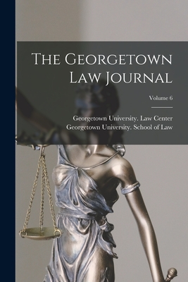 The Georgetown Law Journal; Volume 6 - Georgetown University School Of Law