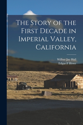 The Story of the First Decade in Imperial Valley, California - Wilbur Jay Hall