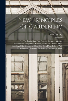 New Principles Of Gardening: Or, The Laying Out And Planting Parterres, Groves, Wildernesses, Labyrinths, Avenues, Parks, &c. After A More Grand An - Batty Langley