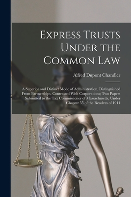 Express Trusts Under the Common Law: A Superior and Distinct Mode of Administration, Distinguished From Partnerships, Contrasted With Corporations; tw - Alfred Dupont Chandler