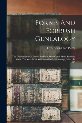 Forbes And Forbush Genealogy: The Descendants Of Daniel Forbush, Who Came From Scotland About The Year 1655 And Settled In Marlborough, Mass., In 16 - Frederick Clifton Pierce