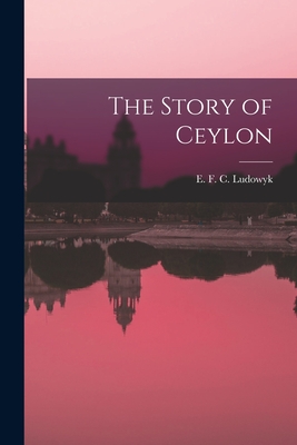 The Story of Ceylon - E. F. C. (evelyn Frederick C. Ludowyk