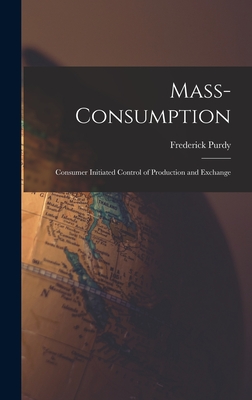 Mass-consumption: Consumer Initiated Control of Production and Exchange - Frederick 1889- Purdy