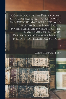 A Genealogy of the Descendants of Joseph Bixby, 1621-1701 of Ipswich and Boxford, Massachusetts, Who Spell the Name Bixby, Bigsby, Byxbie, Bixbee, or - Willard Goldthwaite B. 1868 Bixby