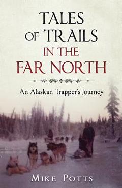 Coperta cărții 'Tales of Trails in the Far North: An Alaskan Trapper's Journey - Mike Potts'
