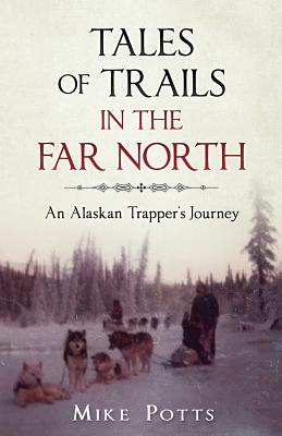 Coperta cărții 'Tales of Trails in the Far North: An Alaskan Trapper's Journey - Mike Potts'