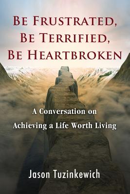 Be Frustrated, Be Terrified, Be Heartbroken: A Conversation on Achieving a Life Worth Living - Jason Tuzinkewich