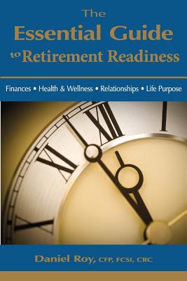 The Essential Guide to Retirement Readiness: Finances, Health & Wellness, Relationships, Life Purpose - Daniel Roy