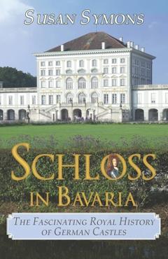 Coperta cărții 'Schloss in Bavaria: The Fascinating Royal History of German Castles - Susan Symons'