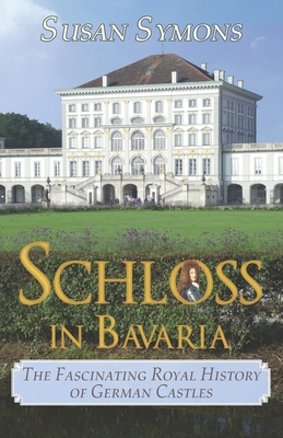 Coperta cărții 'Schloss in Bavaria: The Fascinating Royal History of German Castles - Susan Symons'