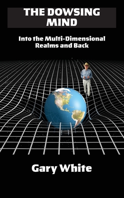 The Dowsing Mind: Into the Multi-Dimensional Realms and Back - Gary White