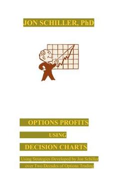 Options Profits Using Decision Charts: Using Strategies Developed by Jon Schiller over Two Decades of Options Trading - Jon Schiller