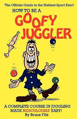 How to Be a Goofy Juggler: A Complete Course in Juggling Made Ridiculously Easy! - Bruce Fife