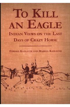Coperta cărții 'To Kill an Eagle: Indian Views on the Last Days of Crazy Horse - Edward Kadlecek'