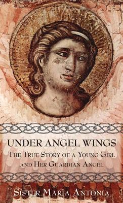 Under Angel Wings: The True Story of a Young Girl and Her Guardian Angel - Maria Antonia