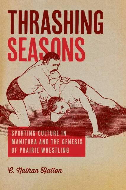 Thrashing Seasons: Sporting Culture in Manitoba and the Genesis of Prairie Wrestling - C. Nathan Hatton