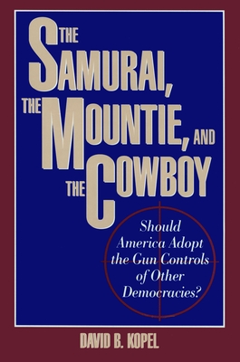 The Samurai, the Mountie and the Cowboy: Should America Adopt the Gun Controls of Other Democracies? - David B. Kopel