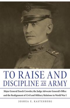 Coperta cărții 'To Raise and Discipline an Army: Major General Enoch Crowder, the Judge Advocate General's Office, and the Realignment'