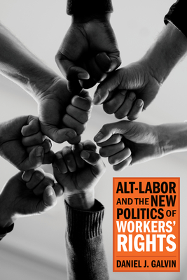 Alt-Labor and the New Politics of Workers' Rights - Daniel J. Galvin