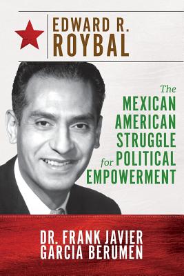 Edward R. Roybal: The Mexican American Struggle for Political Empowerment - Frank Javier Garcia Berumen