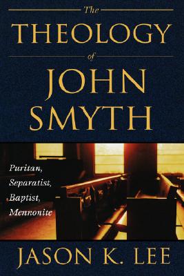The Theology of John Smyth: Puritan, Separatist, Baptist, Mennonite - Jason K. Lee