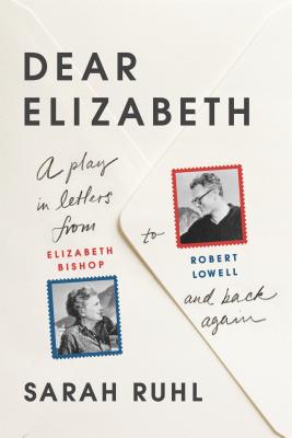 Dear Elizabeth: A Play in Letters from Elizabeth Bishop to Robert Lowell and Back Again: A Play in Letters from Elizabeth Bishop to Robert Lowell and - Sarah Ruhl