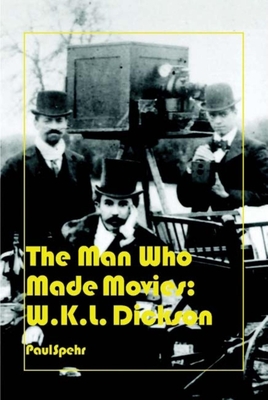 The Man Who Made Movies: W.K.L. Dickson - Paul Spehr