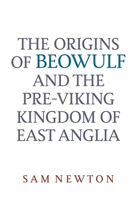 The Origins of Beowulf: And the Pre-Viking Kingdom of East Anglia - Sam Newton