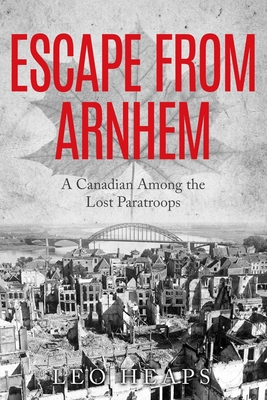Escape From Arnhem: A Canadian Among the Lost Paratroops - Leo Heaps