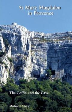 St Mary Magdalen in Provence: The Coffin and the Cave - Michael Donley