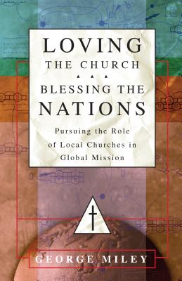 Loving the Church . . . Blessing the Nations: Pursuing the Role of Local Churches in Global Mission - George Miley