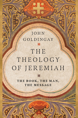 The Theology of Jeremiah: The Book, the Man, the Message - John Goldingay