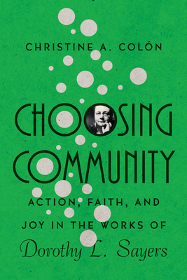 Choosing Community: Action, Faith, and Joy in the Works of Dorothy L. Sayers - Christine A. Colòn