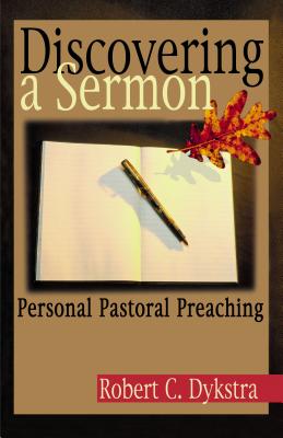 Discovering a Sermon: Personal Pastoral Preaching - Robert C. Dykstra