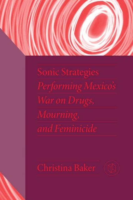 Sonic Strategies: Performing Mexico's War on Drugs, Mourning, and Feminicide - Christina Baker