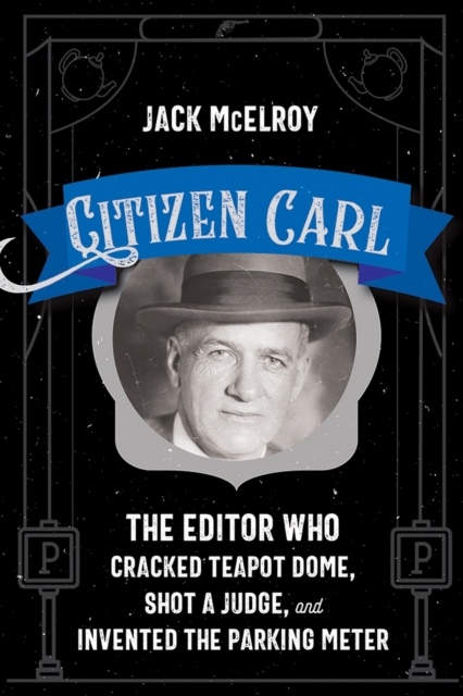 Citizen Carl: The Editor Who Cracked Teapot Dome, Shot a Judge, and Invented the Parking Meter - Jack Mcelroy