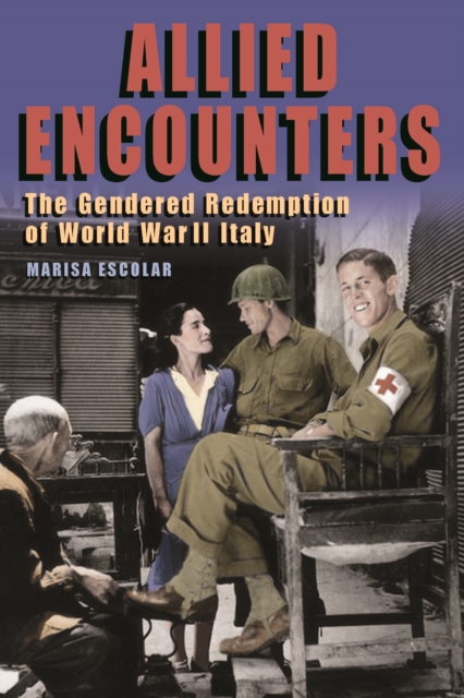 Allied Encounters: The Gendered Redemption of World War II Italy - Marisa Escolar