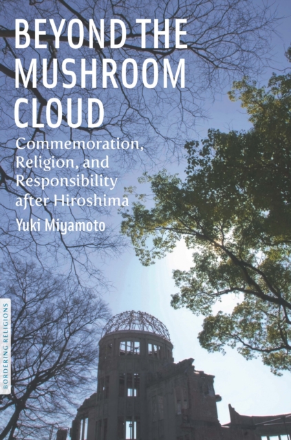 Beyond the Mushroom Cloud: Commemoration, Religion, and Responsibility After Hiroshima - Yuki Miyamoto