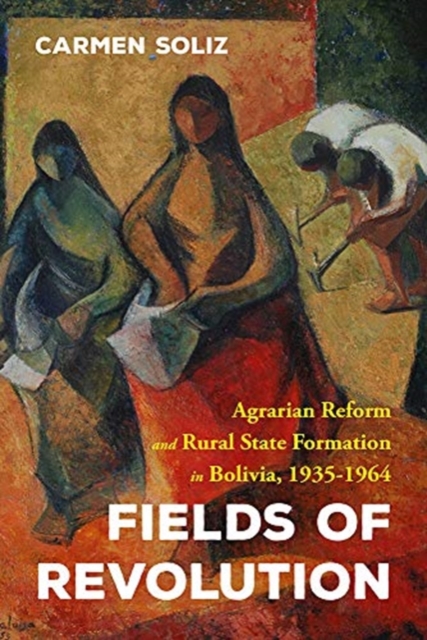 Fields of Revolution: Agrarian Reform and Rural State Formation in Bolivia, 1935-1964 - Carmen Soliz