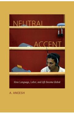 Neutral Accent: How Language, Labor, and Life Become Global - A. Aneesh