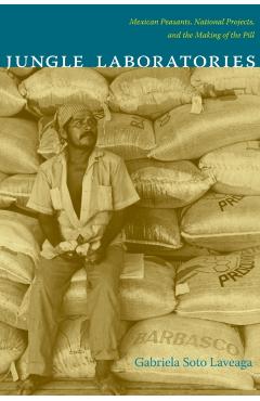 Coperta cărții 'Jungle Laboratories: Mexican Peasants, National Projects, and the Making of the Pill - Gabriela Soto Laveaga'