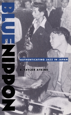 Blue Nippon: Authenticating Jazz in Japan - E. Taylor Atkins