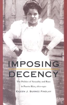 Imposing Decency: The Politics of Sexuality and Race in Puerto Rico, 1870-1920 - Eileen J. Surez Findlay