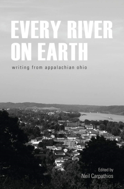Every River on Earth: Writing from Appalachian Ohio - Neil Carpathios