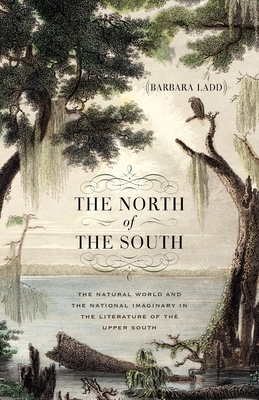 The North of the South: The Natural World and the National Imaginary in the Literature of the Upper South - Barbara Ladd