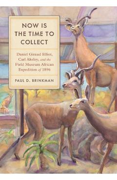 Poza produsului Now Is the Time to Collect: Daniel Giraud Elliot, Carl Akeley, and the Field Museum African Expedition of 1896 - Paul D. Brinkman