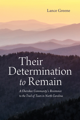 Their Determination to Remain: A Cherokee Community's Resistance to the Trail of Tears in North Carolina - Lance Greene