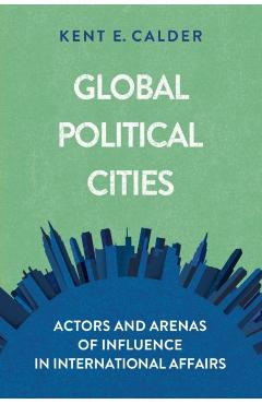Poza produsului Global Political Cities: Actors and Arenas of Influence in International Affairs - Kent E. Calder