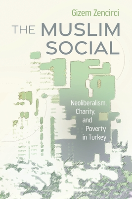 The Muslim Social: Neoliberalism, Charity, and Poverty in Turkey - Gizem Zencirci