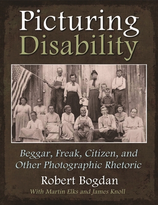 Picturing Disability: Beggar, Freak, Citizen and Other Photographic Rhetoric - Robert Bogdan